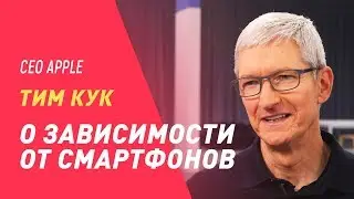 ТИМ КУК О ЗАВИСИМОСТИ ОТ СМАРТФОНОВ