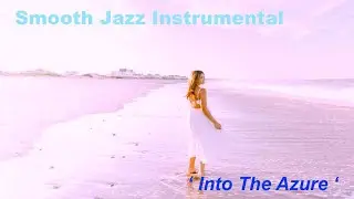 Smooth Jazz Instrumental Playlist:  &lsquo;Into The Azure&rsquo; Extended Version