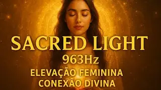 Sacred Light 963Hz &ndash; Feminine Elevation and Divine Connection | Meditation for Women