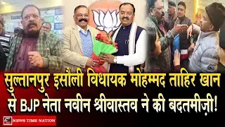 सुल्तानपुर इसौली विधायक मोहम्मद ताहिर खान से BJP नेता नवीन श्रीवास्तव ने की बदतमीज़ी ! | NTN