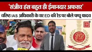 &lsquo;संजीव हंस बहुत ही ईमानदार अफसर&rsquo;, वरिष्ठ IAS अधिकारी के घर ED की रेड पर बोले Pappu Yadav