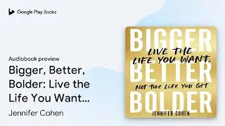 Bigger, Better, Bolder: Live the Life You Want,&hellip; by Jennifer Cohen &middot; Audiobook preview