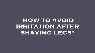 How to avoid irritation after shaving legs?