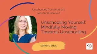 Unschooling Yourself: Mindfully Moving Towards Unschooling with Esther Jones