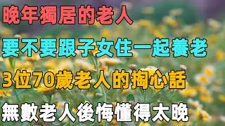晚年獨居的老人，要不要跟子女住一起養老，3位70歲老人的掏心話，無數老人後悔懂得太晚｜聆聽心語