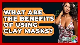 What Are The Benefits Of Using Clay Masks? - Holistic Balance And Bliss