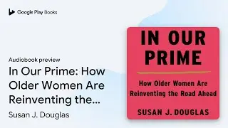 In Our Prime: How Older Women Are Reinventing&hellip; by Susan J. Douglas &middot; Audiobook preview