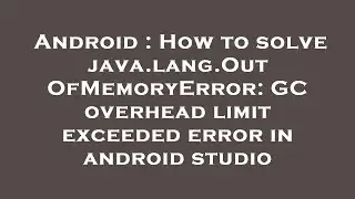 Android : How to solve java.lang.OutOfMemoryError: GC overhead limit exceeded error in android studi