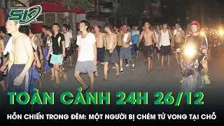 Toàn cảnh 24H 26/12: Hỗn chiến trong đêm: Một người bị chém tử vong tại chỗ