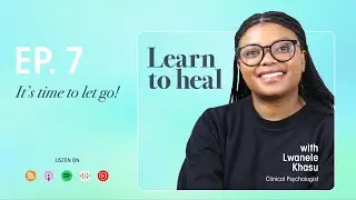 Learn To Heal | It&rsquo;s Time To Let Go! | Ep7 with Lwanele Khasu