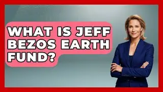 What Is Jeff Bezos Earth Fund? - The Rich And Famous Files