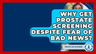 Why Get Prostate Screening Despite Fear Of Bad News? - Prostate Health Network