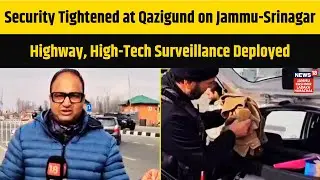 Security Tightened at Qazigund on Jammu-Srinagar Highway, High-Tech Surveillance Deployed | N18V
