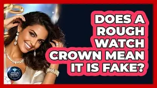 Does a Rough Watch Crown Mean It Is Fake?