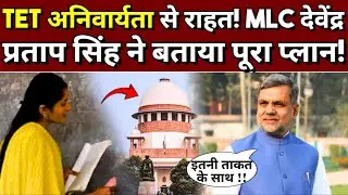 TET अनिवार्यता से ऐसे मिलेगी राहत! MLC देवेंद्र प्रताप सिंह ने बताया पूरा प्लान!