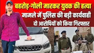 बहरोड़-गोली मारकर युवक की हत्या मामले में पुलिस की त्वरित कार्यवाही, 2 आरोपियों को किया गिरफ्तार 