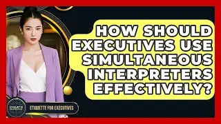 How Should Executives Use Simultaneous Interpreters Effectively? - Etiquette for Executives