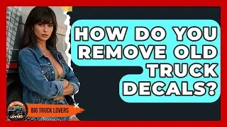 How Do You Remove Old Truck Decals? - Big Truck Lovers