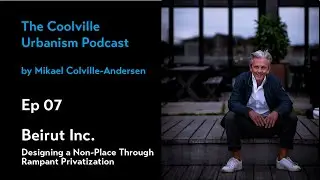 Ep 07 Beirut Inc. - Designing a Non-Place Through Rampant Privatization - Coolville Urbanism Podcast