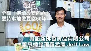 【豆腐匠人】堅持本地做豆腐60年 全靠一顆「持續改變的心」- 專訪「壹品豆品」 新佛香食品有限公司董事總經理羅孟慶 Jeff Law