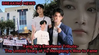 Yang Mi&rsquo;s Emotional Tribute to Yu Menglong | The Untold Story Behind His Rise to Fame and Legacy
