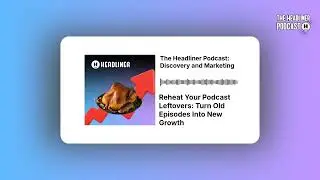 Reheat Your Podcast Leftovers: Turn Old Episodes Into New Growth | The Headliner Podcast:...