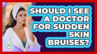 Should I See a Doctor for Sudden Skin Bruises?