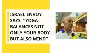 International Yoga Day 2019: Israel Envoy says, ''Yoga balances not only your body but also mind''