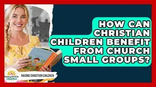How Can Christian Children Benefit From Church Small Groups? - Raising Christian Children