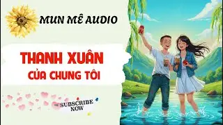 [Truyện Audio] [FULL] THANH XUÂN CỦA CHÚNG TÔI | Mun mê Audio