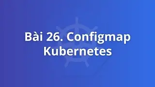 Bài 26. ConfigMap Kubernetes | Khoá học Kubernetes thực tế