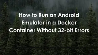 How to Run an Android Emulator in a Docker Container Without 32-bit Errors