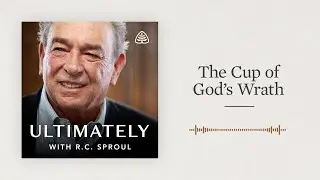 The Cup of God&rsquo;s Wrath: Ultimately with R.C. Sproul