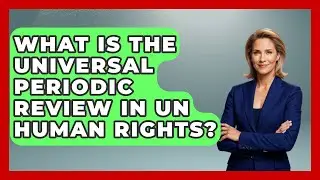 What Is the Universal Periodic Review in UN Human Rights?