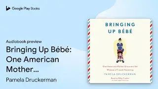Bringing Up B&eacute;b&eacute;: One American Mother Discovers&hellip; by Pamela Druckerman &middot; Audiobook preview