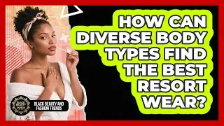 How Can Diverse Body Types Find The Best Resort Wear? - Black Beauty and Fashion Trends