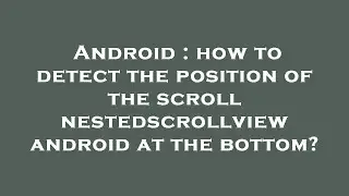 Android : how to detect the position of the scroll nestedscrollview android at the bottom?
