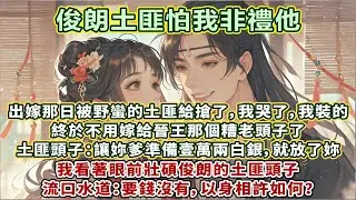 完結HE文：出嫁那日被野蠻的土匪給搶了，我哭了，我裝的。終於不用嫁給晉王那個糟老頭子了。土匪頭子：讓妳爹準備壹萬兩白銀，就放了妳。我看著眼前壯碩俊朗的土匪頭子，流口水道：要錢沒有，以身相許如何？
