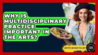 Why Is Multidisciplinary Practice Important in the Arts? | Artists Behind the Art