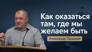 Как оказаться там где мы желаем быть. Александр Пышный.