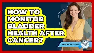 How To Monitor Bladder Health After Cancer?