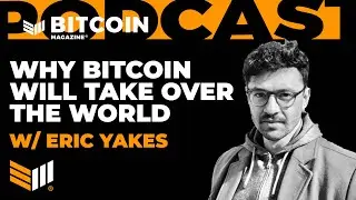 Why Bitcoin Will Take Over the World w/ Eric Yakes - Bitcoin Magazine Podcast