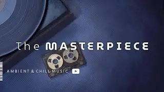 The Masterpiece &bull; Ambient & Chill Music