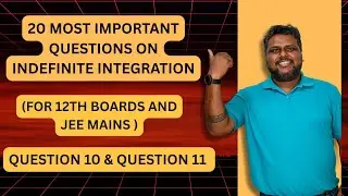 TOP 20 QUESTIONS OF INDEFINITE INTEGRATION | 12TH BOARDS AND JEE MAIN PREPARATION | Q NO. 10 and 11