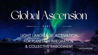 GLOBAL ASCENSION PART III | Planetary Integration & New Earth Frequencies Light Language Activation