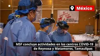MSF concluye actividades en los centros COVID-19 de Reynosa y Matamoros, Tamaulipas