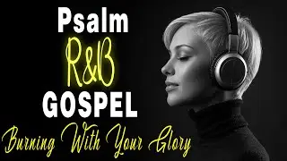 Burning With Your Glory 🙏🔥 &ndash; R&B Gospel Songs Inspired by the Psalms
