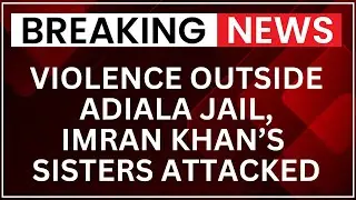 Violence Erupts Outside Adiala Jail, Imran Khan&rsquo;s Sisters And Supporters Attacked