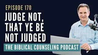 170: Judge Not, That Ye Be Not Judged // The Biblical Counseling Podcast