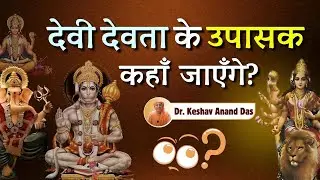देवी देवता के उपासक कहाँ जाएंगे? || Dr. Keshav Anand Das